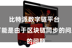 比特派数字链平台  可能是由于区块链同步的问题